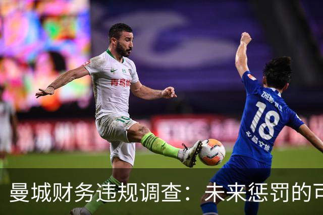 曼城财务违规调查：未来惩罚的可能性与影响